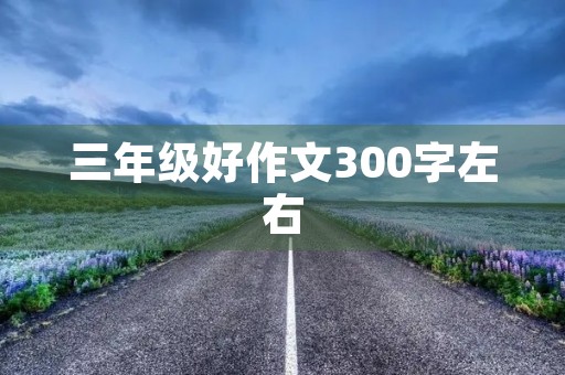 三年级好作文300字左右,帮父母捶捶背 三年级好作文300字左右,帮父母捶捶背
