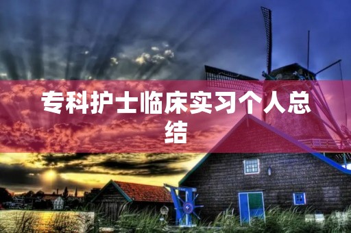 专科护士临床实习个人总结