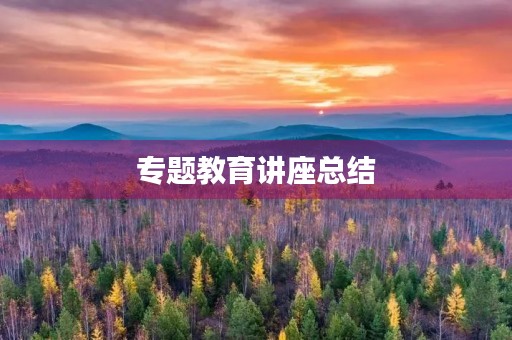 专题教育讲座总结 专题教育讲座总结