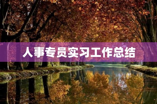 人事专员实习工作总结【5篇】 人事专员实习工作总结【5篇】