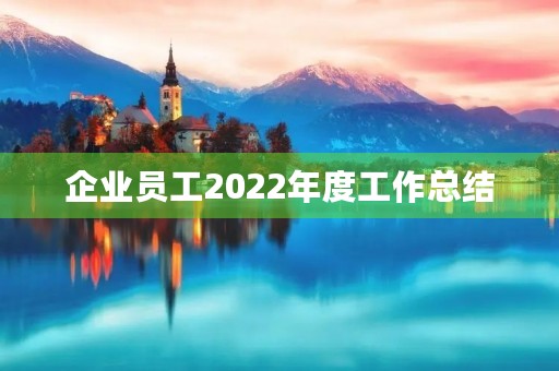 企业员工2022年度工作总结【7篇】