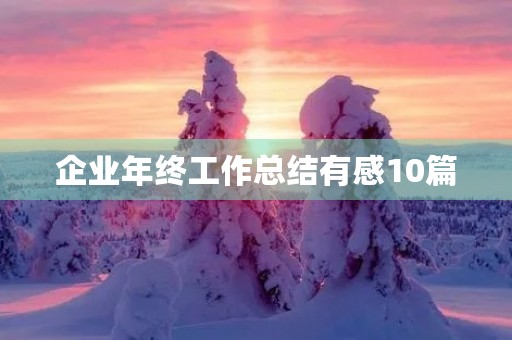企业年终工作总结有感10篇 企业年终工作总结有感10篇