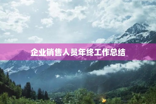 企业销售人员年终工作总结(7篇) 企业销售人员年终工作总结(7篇)