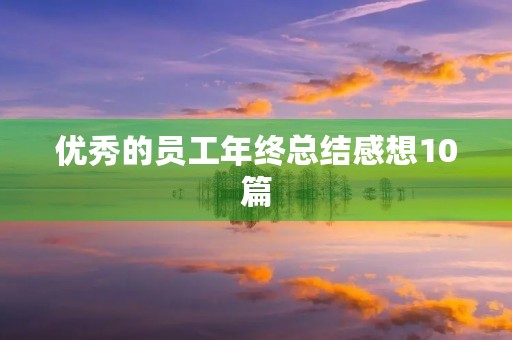优秀的员工年终总结感想10篇 优秀的员工年终总结感想10篇