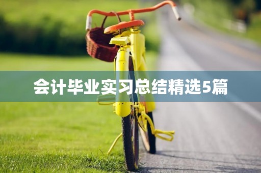 会计毕业实习总结精选5篇 会计毕业实习总结精选5篇