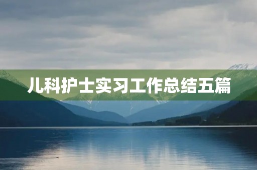 儿科护士实习工作总结五篇 儿科护士实习工作总结五篇