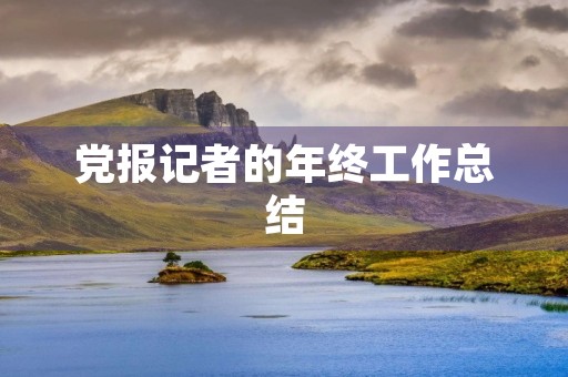 党报记者的年终工作总结 党报记者的年终工作总结
