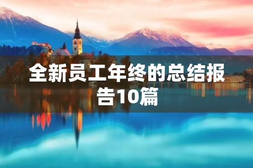 全新员工年终的总结报告10篇 全新员工年终的总结报告10篇