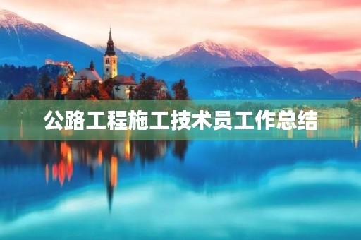 公路工程施工技术员工作总结