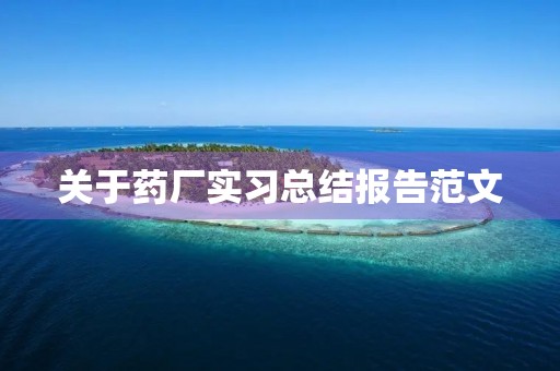 关于药厂实习总结报告范文 关于药厂实习总结报告范文