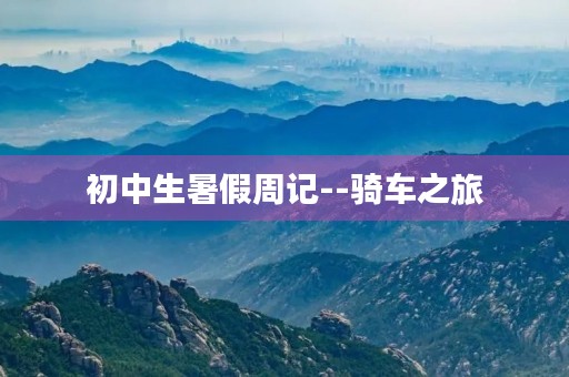 初中生暑假周记--骑车之旅 初中生暑假周记--骑车之旅