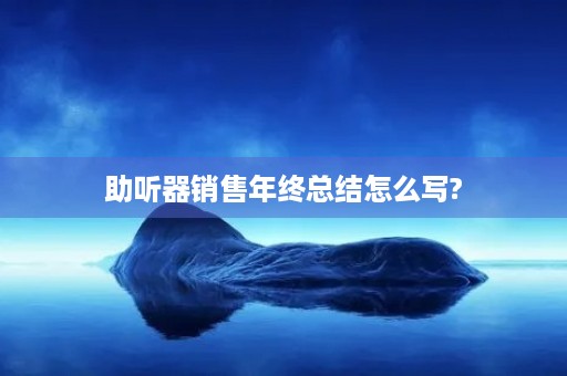 助听器销售年终总结怎么写?