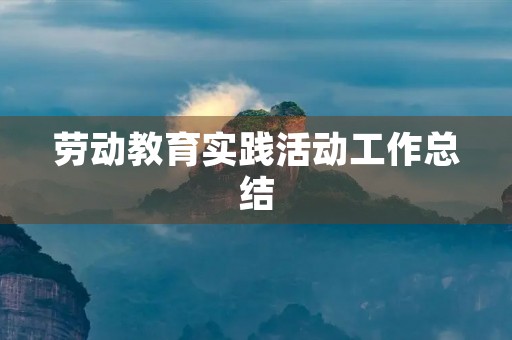 劳动教育实践活动工作总结(10篇) 劳动教育实践活动工作总结(10篇)