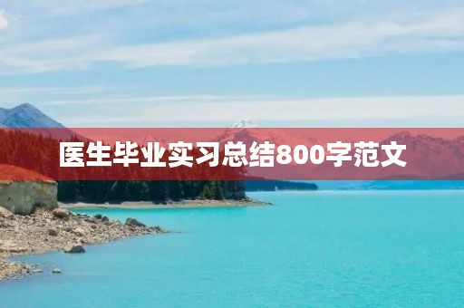 医生毕业实习总结800字范文 医生毕业实习总结800字范文