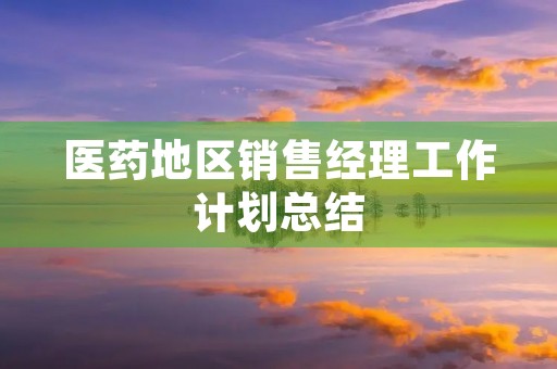 医药地区销售经理工作计划总结