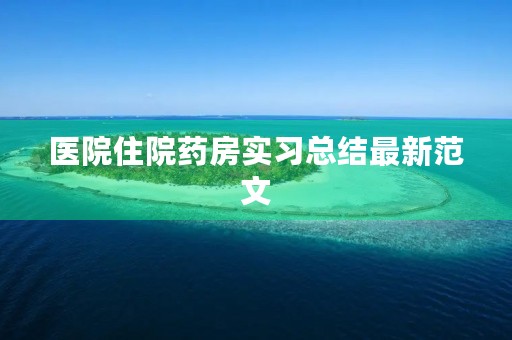 医院住院药房实习总结最新范文 医院住院药房实习总结最新范文