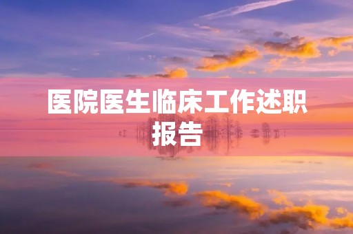 医院医生临床工作述职报告(10篇) 医院医生临床工作述职报告(10篇)