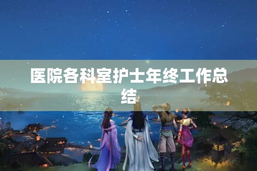 医院各科室护士年终工作总结 医院各科室护士年终工作总结