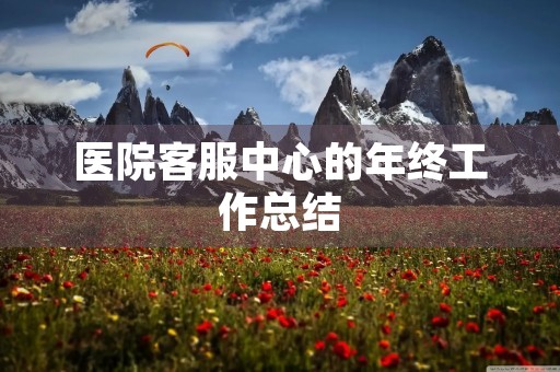 医院客服中心的年终工作总结 医院客服中心的年终工作总结