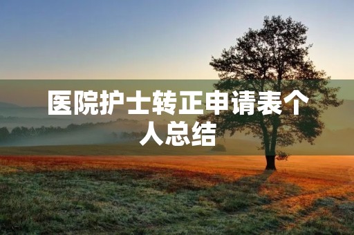 医院护士转正申请表个人总结 医院护士转正申请表个人总结