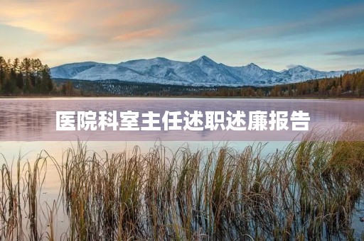 医院科室主任述职述廉报告(20篇) 医院科室主任述职述廉报告(20篇)