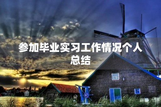 参加毕业实习工作情况个人总结 参加毕业实习工作情况个人总结