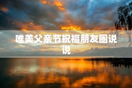 唯美父亲节祝福朋友圈说说 唯美父亲节祝福朋友圈说说
