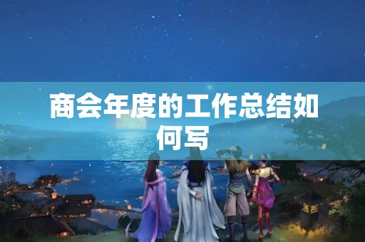 商会年度的工作总结如何写