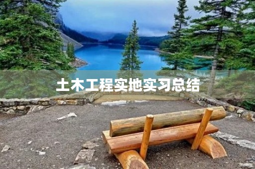 土木工程实地实习总结 土木工程实地实习总结