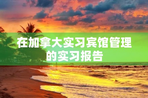 在加拿大实习宾馆管理的实习报告 在加拿大实习宾馆管理的实习报告
