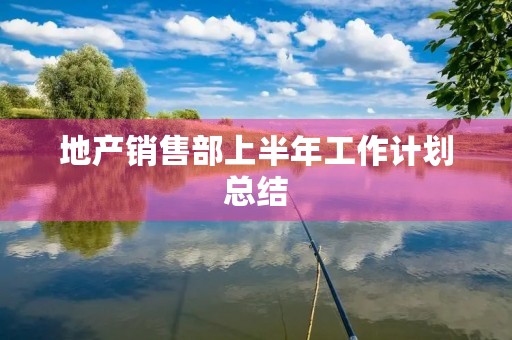 地产销售部上半年工作计划总结