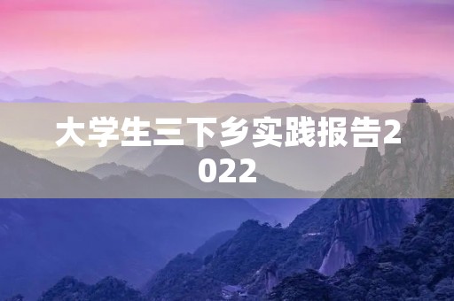 大学生三下乡实践报告2022 大学生三下乡实践报告2022