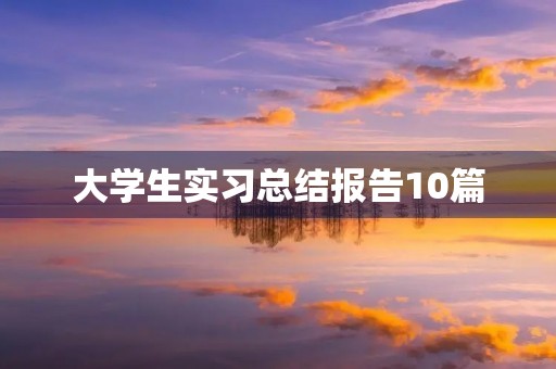 大学生实习总结报告10篇 大学生实习总结报告10篇