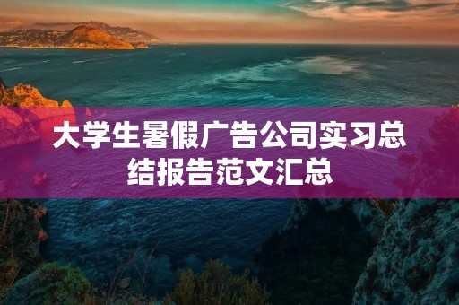 大学生暑假广告公司实习总结报告范文汇总