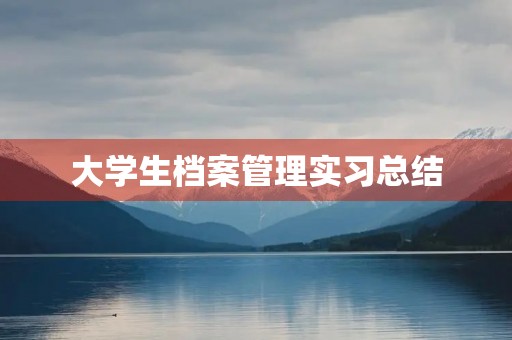 大学生档案管理实习总结 大学生档案管理实习总结
