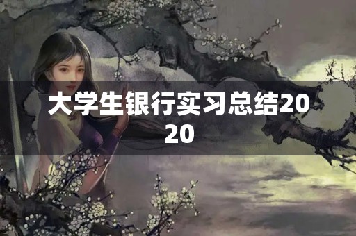大学生银行实习总结2020 大学生银行实习总结2020