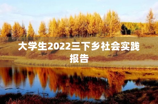 大学生2022三下乡社会实践报告 大学生2022三下乡社会实践报告
