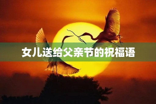 女儿送给父亲节的祝福语