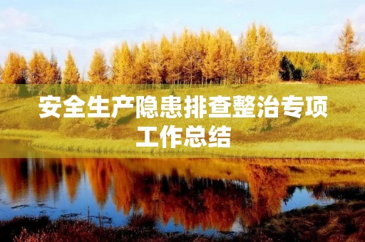 安全生产隐患排查整治专项工作总结 安全生产隐患排查整治专项工作总结