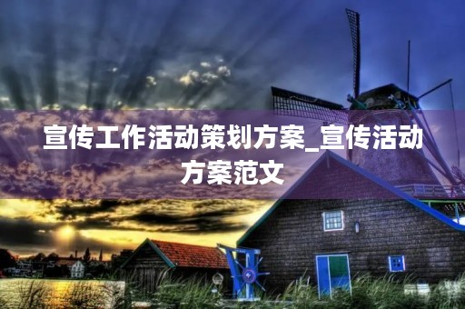 宣传工作活动策划方案_宣传活动方案范文 宣传工作活动策划方案_宣传活动方案范文