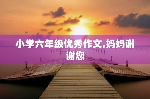 小学六年级优秀作文,妈妈谢谢您 小学六年级优秀作文,妈妈谢谢您