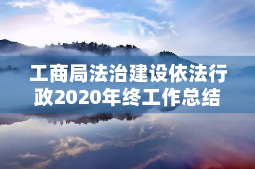工商局法治建设依法行政2020年终工作总结