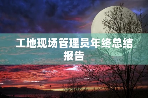 工地现场管理员年终总结报告