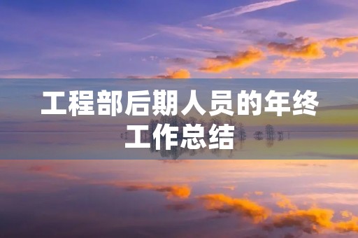 工程部后期人员的年终工作总结 工程部后期人员的年终工作总结