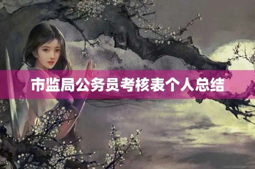 市监局公务员考核表个人总结 市监局公务员考核表个人总结