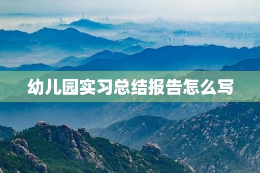 幼儿园实习总结报告怎么写 幼儿园实习总结报告怎么写