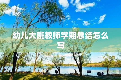 幼儿大班教师学期总结怎么写