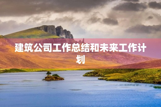 建筑公司工作总结和未来工作计划
