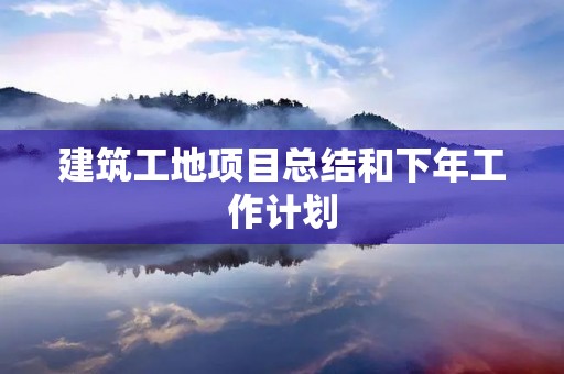 建筑工地项目总结和下年工作计划