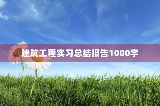 建筑工程实习总结报告1000字 建筑工程实习总结报告1000字